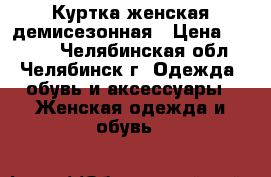 Куртка женская демисезонная › Цена ­ 1 200 - Челябинская обл., Челябинск г. Одежда, обувь и аксессуары » Женская одежда и обувь   